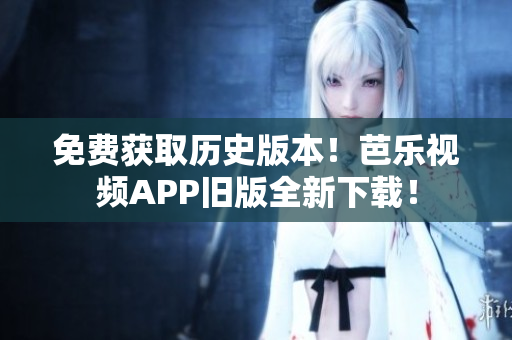 免费获取历史版本！芭乐视频APP旧版全新下载！