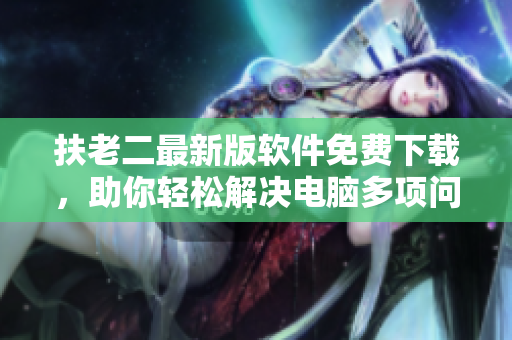 扶老二最新版软件免费下载，助你轻松解决电脑多项问题