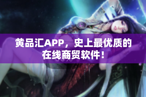 黄品汇APP，史上最优质的在线商贸软件！