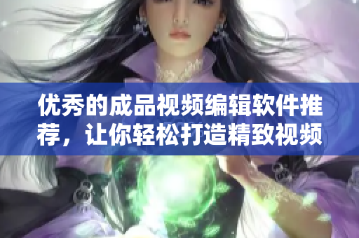 优秀的成品视频编辑软件推荐，让你轻松打造精致视频