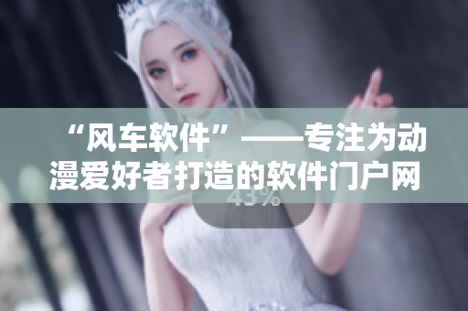“风车软件”——专注为动漫爱好者打造的软件门户网站