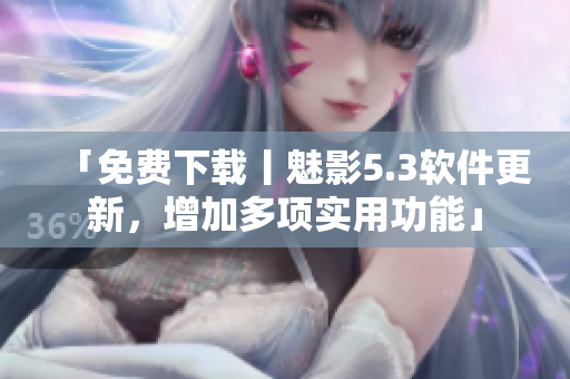 「免费下载丨魅影5.3软件更新，增加多项实用功能」