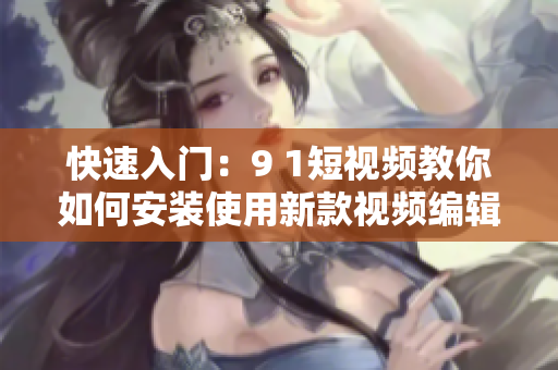 快速入门：9 1短视频教你如何安装使用新款视频编辑软件