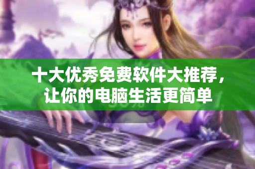 十大优秀免费软件大推荐，让你的电脑生活更简单