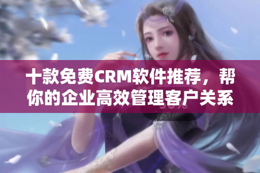 十款免费CRM软件推荐，帮你的企业高效管理客户关系