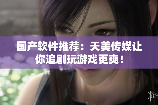 国产软件推荐：天美传媒让你追剧玩游戏更爽！