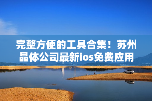 完整方便的工具合集！苏州晶体公司最新ios免费应用推荐