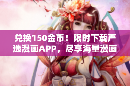 兑换150金币！限时下载严选漫画APP，尽享海量漫画资源！