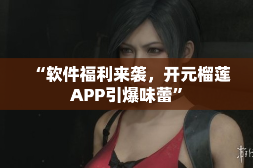 “软件福利来袭，开元榴莲APP引爆味蕾”