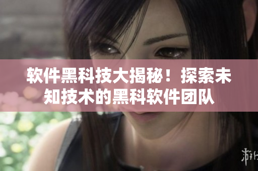 软件黑科技大揭秘！探索未知技术的黑科软件团队