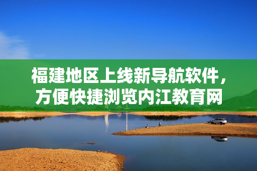 福建地区上线新导航软件，方便快捷浏览内江教育网