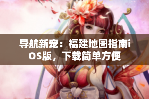 导航新宠：福建地图指南iOS版，下载简单方便