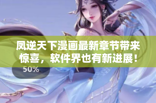 凤逆天下漫画最新章节带来惊喜，软件界也有新进展！