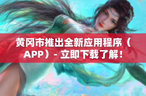 黄冈市推出全新应用程序（APP）- 立即下载了解！