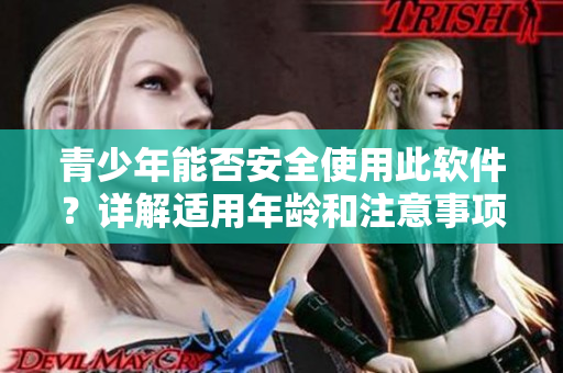 青少年能否安全使用此软件？详解适用年龄和注意事项