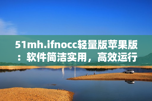 51mh.ifnocc轻量版苹果版：软件简洁实用，高效运行