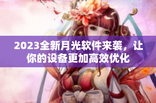 2023全新月光软件来袭，让你的设备更加高效优化