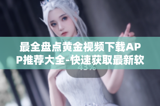 最全盘点黄金视频下载APP推荐大全-快速获取最新软件资源