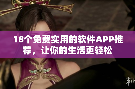 18个免费实用的软件APP推荐，让你的生活更轻松