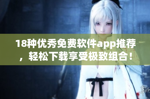 18种优秀免费软件app推荐，轻松下载享受极致组合！