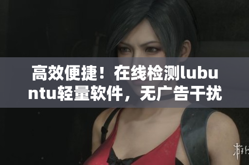 高效便捷！在线检测lubuntu轻量软件，无广告干扰