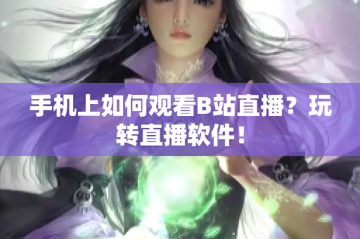 手机上如何观看B站直播？玩转直播软件！