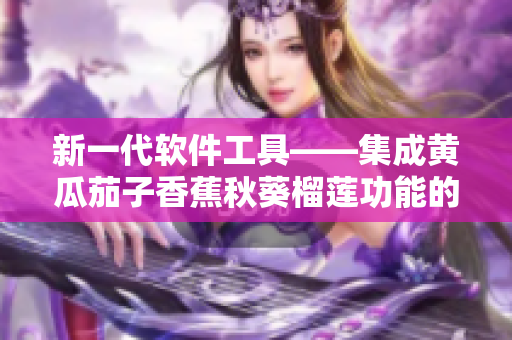 新一代软件工具——集成黄瓜茄子香蕉秋葵榴莲功能的全能工具