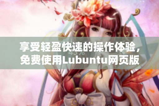 享受轻盈快速的操作体验，免费使用Lubuntu网页版