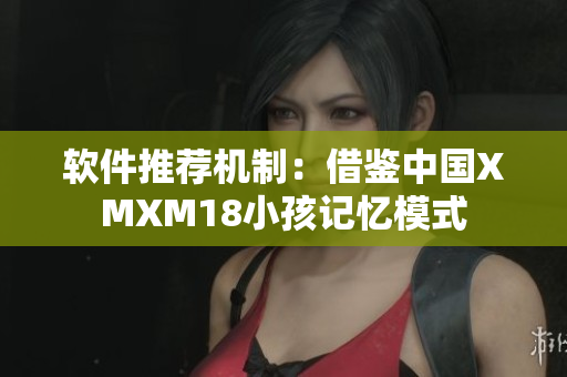 软件推荐机制：借鉴中国XMXM18小孩记忆模式