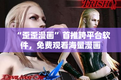 “歪歪漫画”首推跨平台软件，免费观看海量漫画