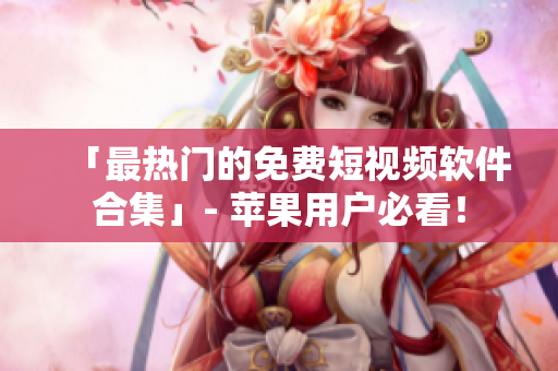 「最热门的免费短视频软件合集」- 苹果用户必看！