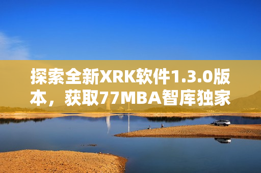 探索全新XRK软件1.3.0版本，获取77MBA智库独家分析