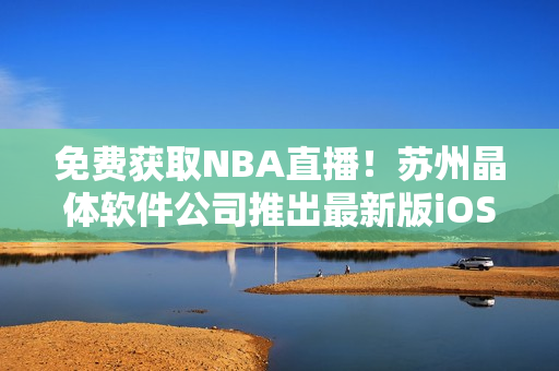 免费获取NBA直播！苏州晶体软件公司推出最新版iOS应用