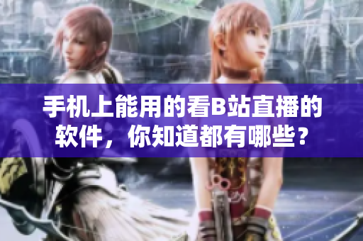 手机上能用的看B站直播的软件，你知道都有哪些？