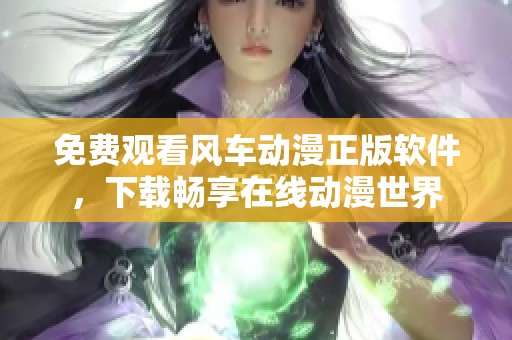 免费观看风车动漫正版软件，下载畅享在线动漫世界