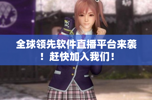 全球领先软件直播平台来袭！赶快加入我们！