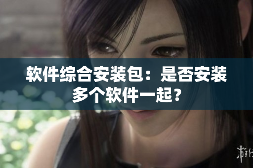 软件综合安装包：是否安装多个软件一起？