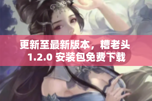 更新至最新版本，糟老头 1.2.0 安装包免费下载