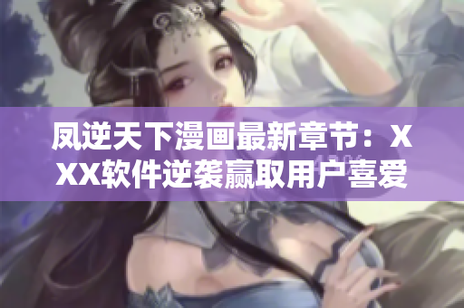 凤逆天下漫画最新章节：XXX软件逆袭赢取用户喜爱
