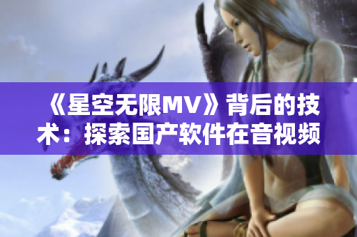 《星空无限MV》背后的技术：探索国产软件在音视频处理领域的创新路径