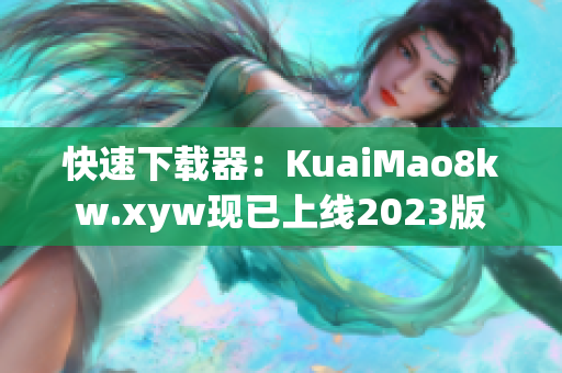 快速下载器：KuaiMao8kw.xyw现已上线2023版