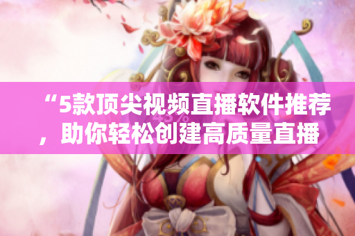 “5款顶尖视频直播软件推荐，助你轻松创建高质量直播内容！”