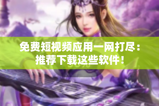 免费短视频应用一网打尽：推荐下载这些软件！