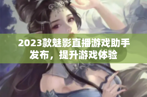 2023款魅影直播游戏助手发布，提升游戏体验