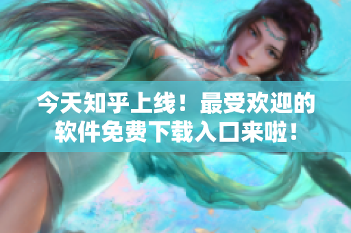 今天知乎上线！最受欢迎的软件免费下载入口来啦！