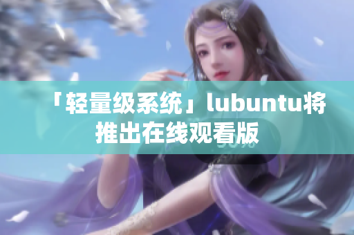 「轻量级系统」lubuntu将推出在线观看版