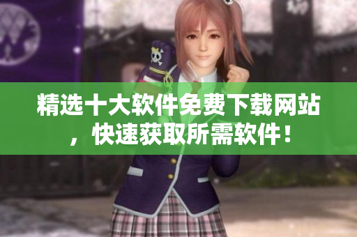 精选十大软件免费下载网站，快速获取所需软件！