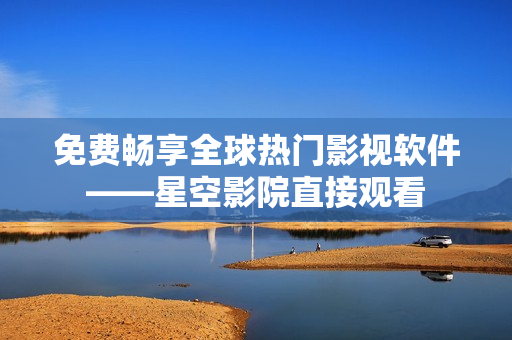 免费畅享全球热门影视软件——星空影院直接观看