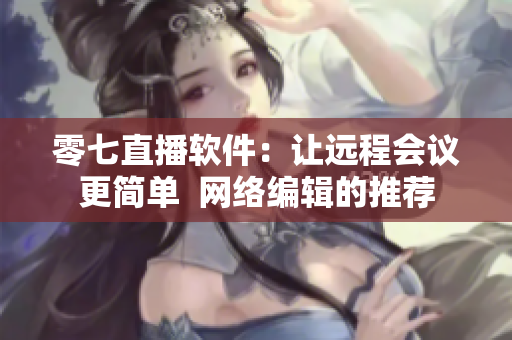 零七直播软件：让远程会议更简单  网络编辑的推荐