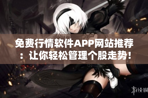 免费行情软件APP网站推荐：让你轻松管理个股走势！